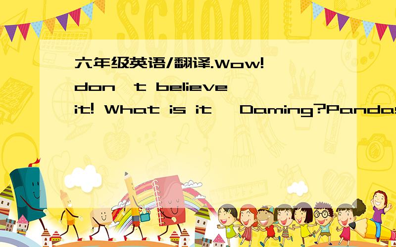 六年级英语/翻译.Wow! don`t believe it! What is it, Daming?Pandas ea