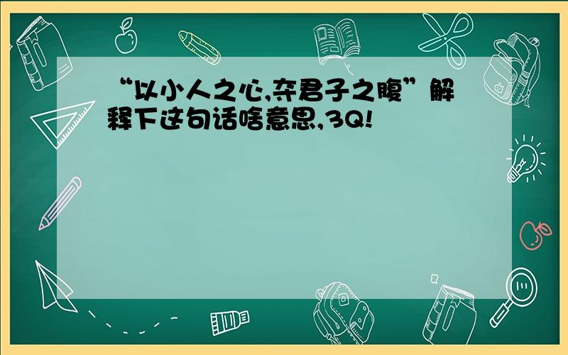 “以小人之心,夺君子之腹”解释下这句话啥意思,3Q!