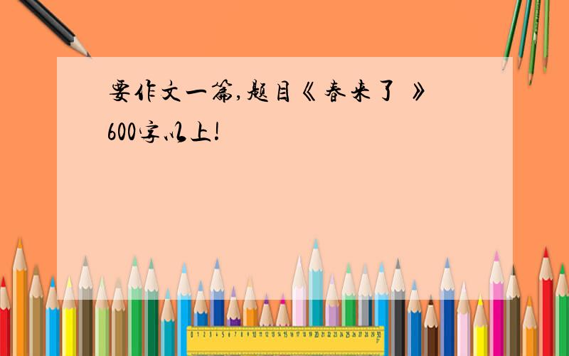 要作文一篇,题目《春来了 》600字以上!