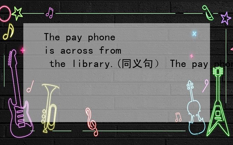 The pay phone is across from the library.(同义句） The pay phone