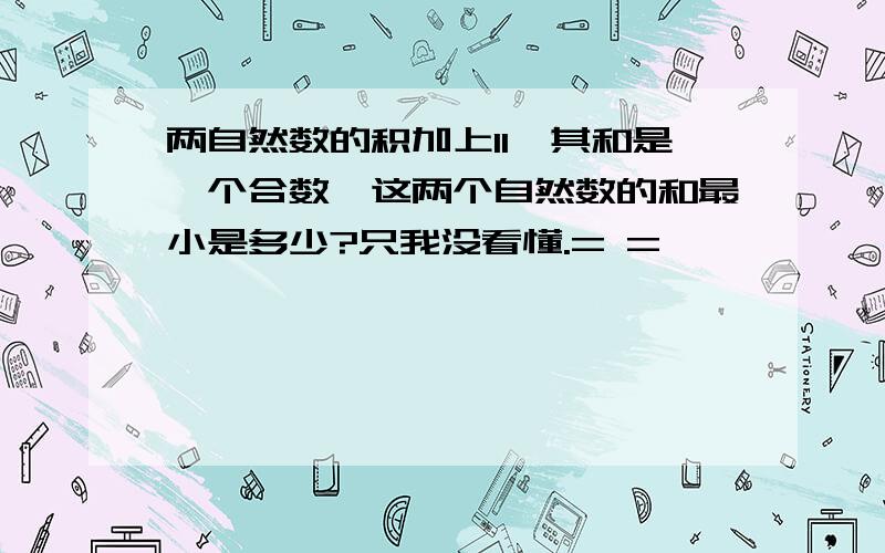 两自然数的积加上11,其和是一个合数,这两个自然数的和最小是多少?只我没看懂.= =