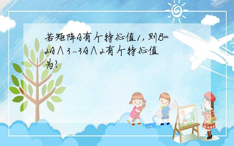 若矩阵A有个特征值1,则B=2A∧3-3A∧2有个特征值为?