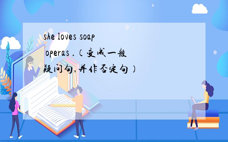 she loves soap operas .（变成一般疑问句,并作否定句）