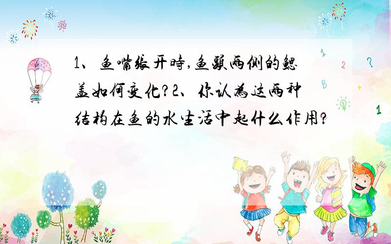 1、鱼嘴张开时,鱼头两侧的鳃盖如何变化?2、你认为这两种结构在鱼的水生活中起什么作用?