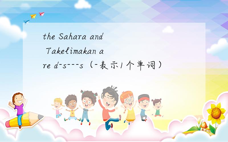 the Sahara and Takelimakan are d-s---s（-表示1个单词）