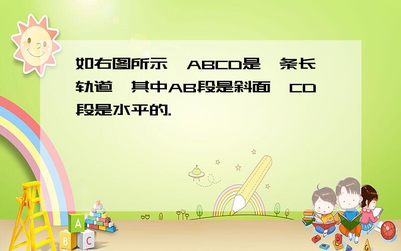 如右图所示,ABCD是一条长轨道,其中AB段是斜面,CD段是水平的.