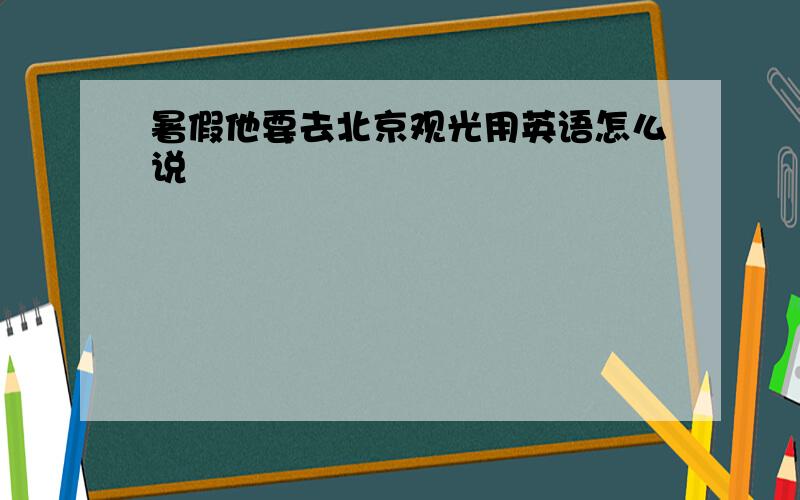 暑假他要去北京观光用英语怎么说