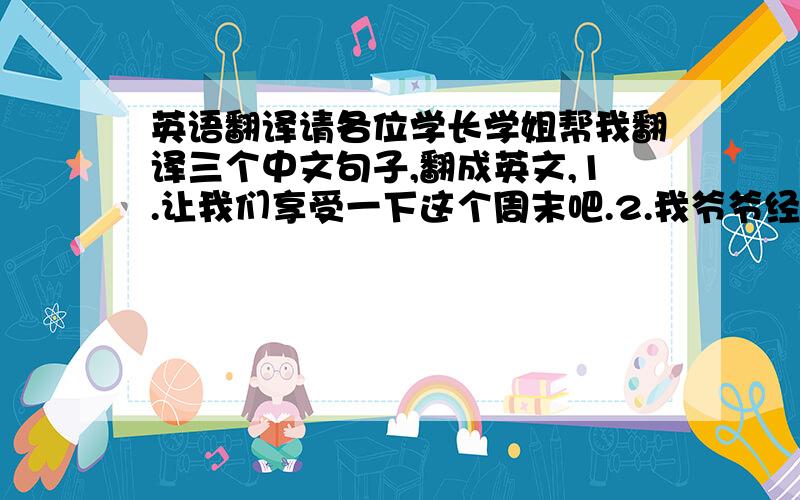 英语翻译请各位学长学姐帮我翻译三个中文句子,翻成英文,1.让我们享受一下这个周末吧.2.我爷爷经常在下午散步.3.来参观