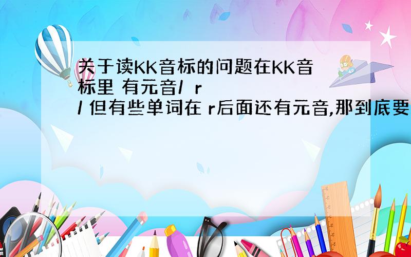 关于读KK音标的问题在KK音标里 有元音/ər/ 但有些单词在 r后面还有元音,那到底要发/ər/然