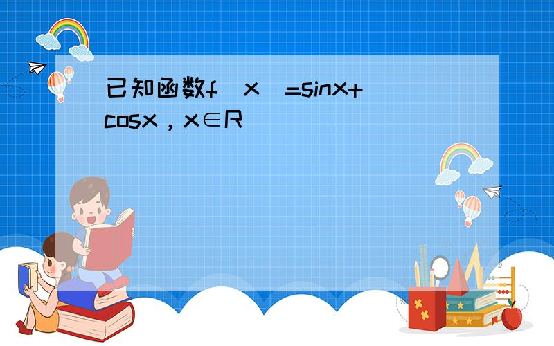 已知函数f（x）=sinx+cosx，x∈R．