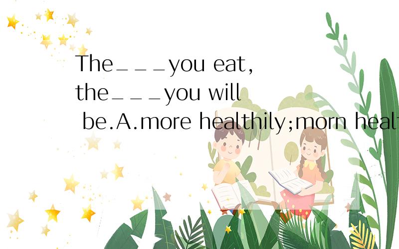 The___you eat,the___you will be.A.more healthily;morn health