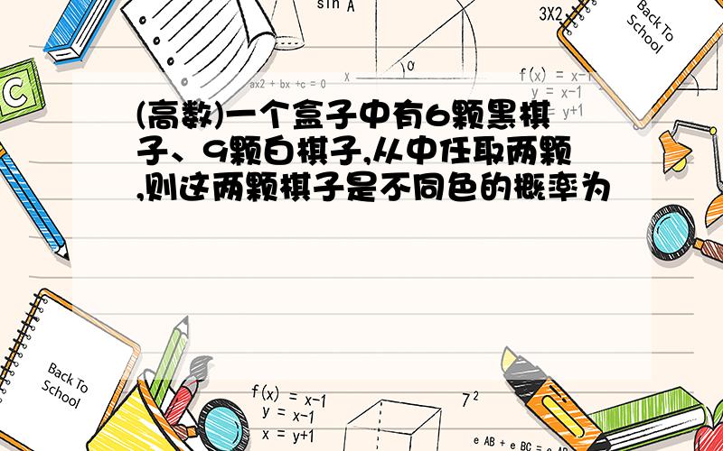 (高数)一个盒子中有6颗黑棋子、9颗白棋子,从中任取两颗,则这两颗棋子是不同色的概率为