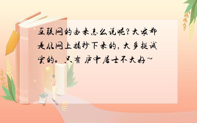 互联网的由来怎么说呢？大家都是从网上摘抄下来的，大多挺诚实的。只有 庐中居士不大好~