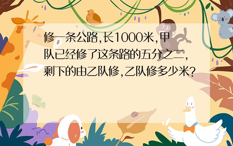 修一条公路,长1000米,甲队已经修了这条路的五分之二,剩下的由乙队修,乙队修多少米?