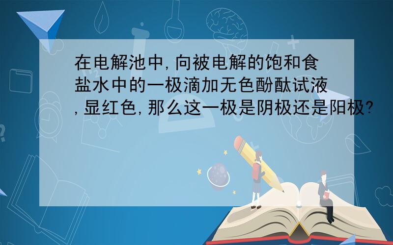 在电解池中,向被电解的饱和食盐水中的一极滴加无色酚酞试液,显红色,那么这一极是阴极还是阳极?