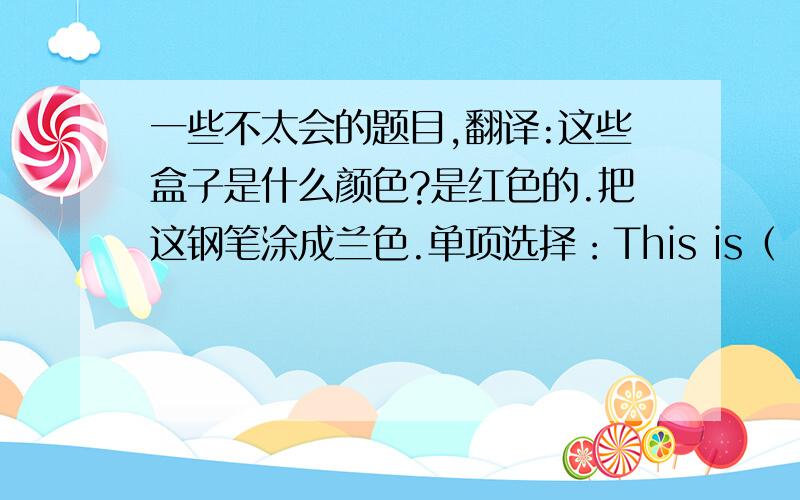 一些不太会的题目,翻译:这些盒子是什么颜色?是红色的.把这钢笔涂成兰色.单项选择：This is（ ）empty bot