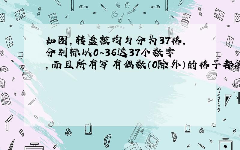 如图，转盘被均匀分为37格，分别标以0~36这37个数字，而且所有写有偶数（0除外）的格子都涂成了红色，奇数被涂成了绿色