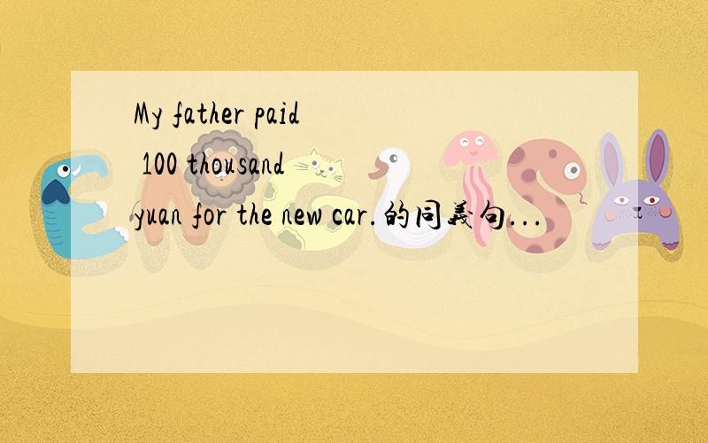 My father paid 100 thousand yuan for the new car.的同义句...