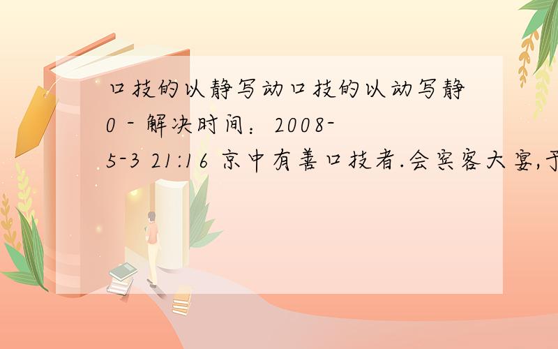 口技的以静写动口技的以动写静0 - 解决时间：2008-5-3 21:16 京中有善口技者.会宾客大宴,于厅事之东北角,