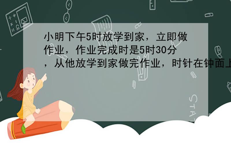 小明下午5时放学到家，立即做作业，作业完成时是5时30分，从他放学到家做完作业，时针在钟面上旋转了______度，分针在