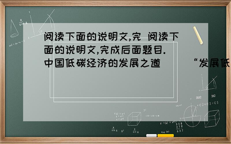 阅读下面的说明文,完 阅读下面的说明文,完成后面题目. 中国低碳经济的发展之道 　　“发展低碳经济是中国未来发展方向,也