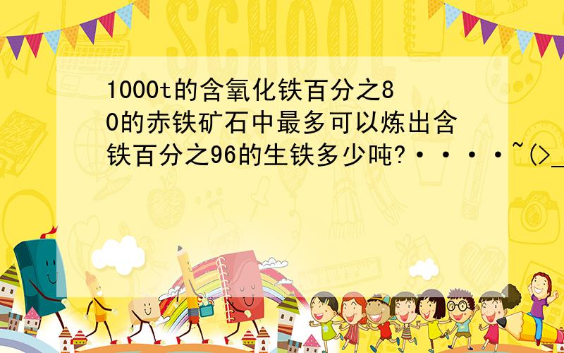 1000t的含氧化铁百分之80的赤铁矿石中最多可以炼出含铁百分之96的生铁多少吨?····~(>_