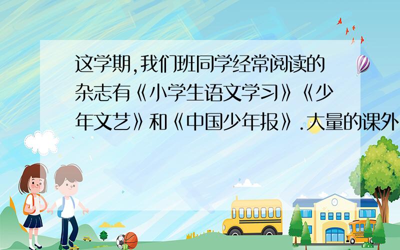 这学期,我们班同学经常阅读的杂志有《小学生语文学习》《少年文艺》和《中国少年报》.大量的课外阅读,