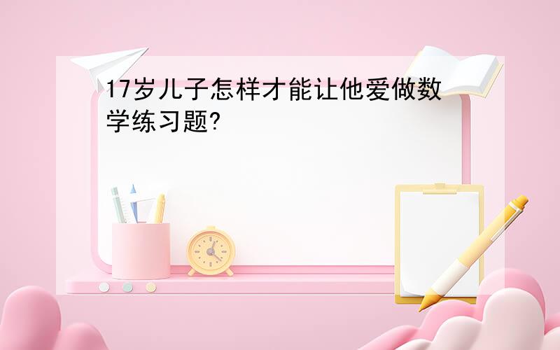 17岁儿子怎样才能让他爱做数学练习题?