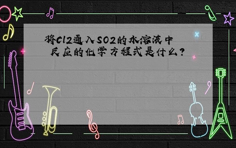 将Cl2通入SO2的水溶液中 反应的化学方程式是什么?