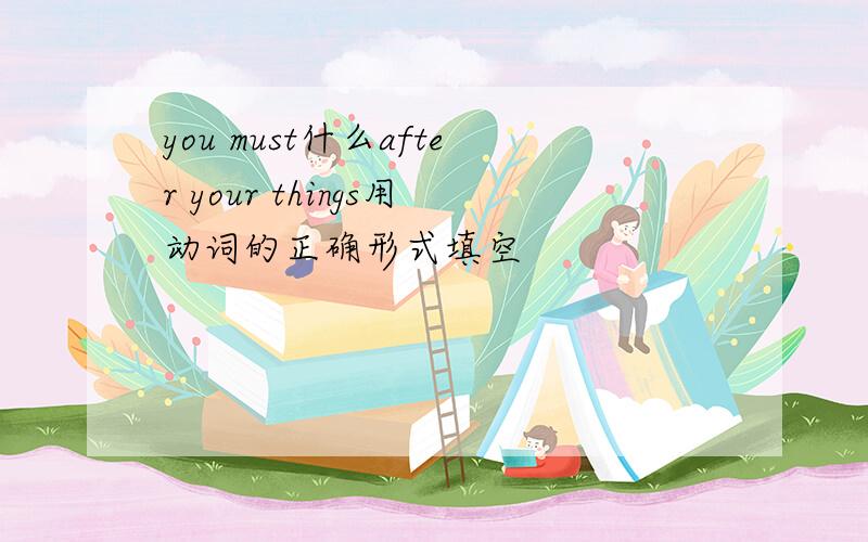 you must什么after your things用动词的正确形式填空