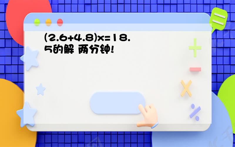 (2.6+4.8)x=18.5的解 两分钟!