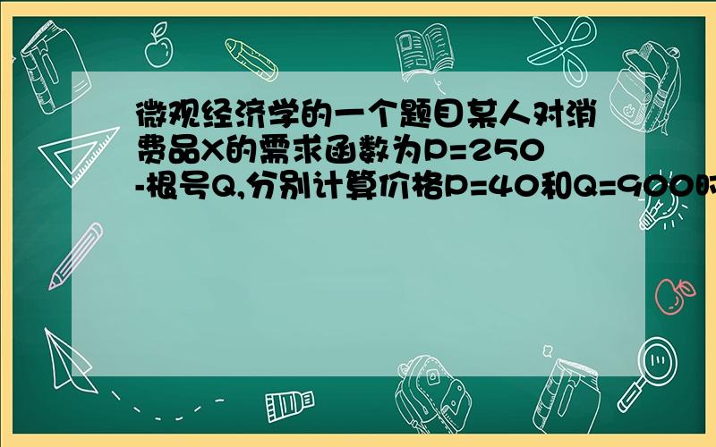 微观经济学的一个题目某人对消费品X的需求函数为P=250-根号Q,分别计算价格P=40和Q=900时的需求价格弹性系数请