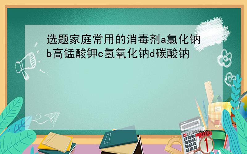 选题家庭常用的消毒剂a氯化钠b高锰酸钾c氢氧化钠d碳酸钠