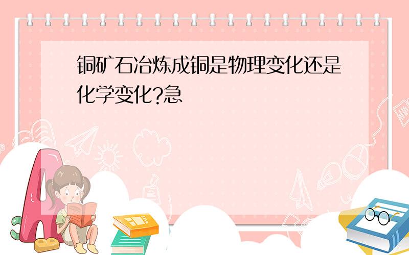 铜矿石冶炼成铜是物理变化还是化学变化?急