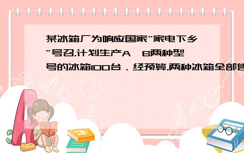 某冰箱厂为响应国家“家电下乡”号召，计划生产A、B两种型号的冰箱100台．经预算，两种冰箱全部售出后，可获得利润不低于4