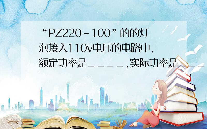 “PZ220-100”的的灯泡接入110v电压的电路中,额定功率是____,实际功率是____.