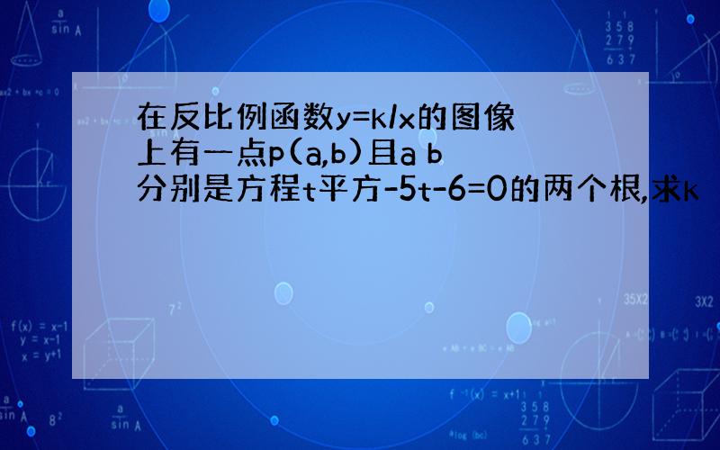 在反比例函数y=k/x的图像上有一点p(a,b)且a b分别是方程t平方-5t-6=0的两个根,求k