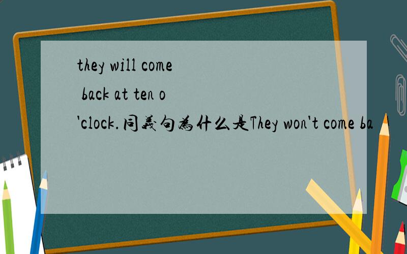 they will come back at ten o'clock.同义句为什么是They won't come ba