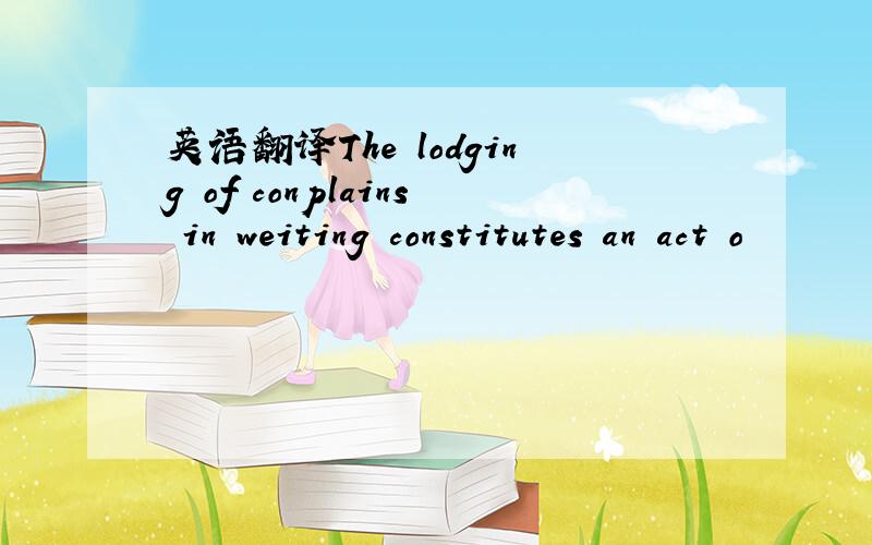 英语翻译The lodging of conplains in weiting constitutes an act o