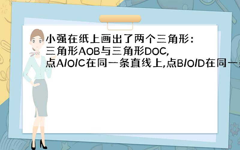 小强在纸上画出了两个三角形：三角形AOB与三角形DOC,点A/O/C在同一条直线上,点B/O/D在同一条线上,且AB=