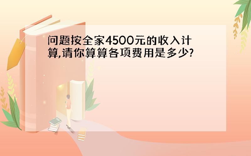 问题按全家4500元的收入计算,请你算算各项费用是多少?