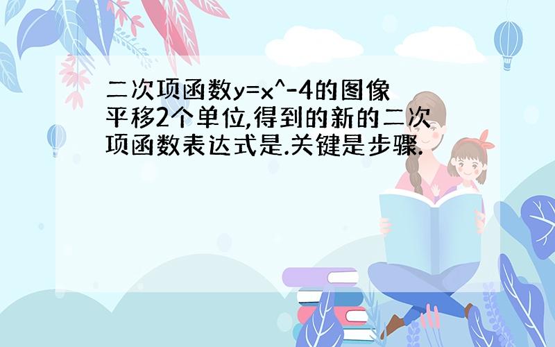 二次项函数y=x^-4的图像平移2个单位,得到的新的二次项函数表达式是.关键是步骤.