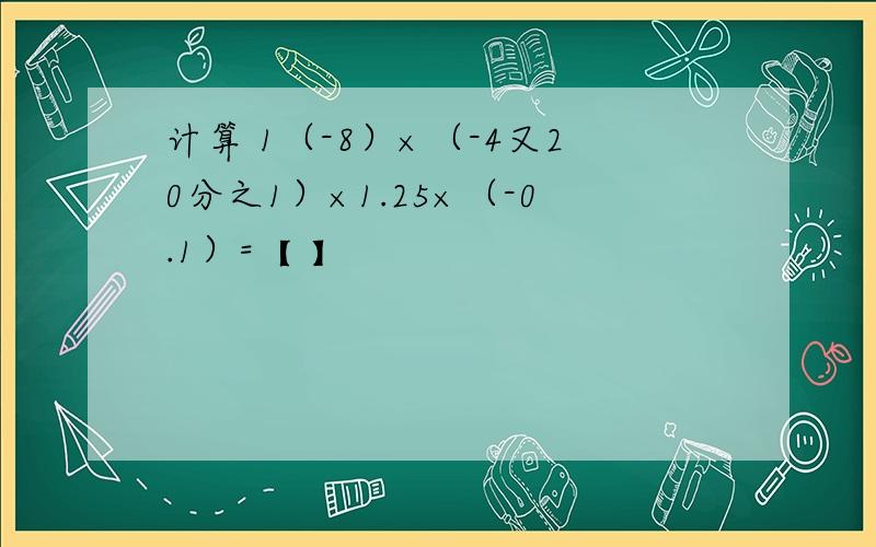 计算 1（-8）×（-4又20分之1）×1.25×（-0.1）=【 】