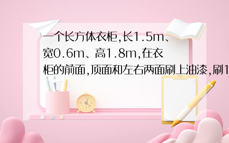 一个长方体衣柜,长1.5m、宽0.6m、高1.8m,在衣柜的前面,顶面和左右两面刷上油漆,刷1㎡油漆工本费是14元,刷着