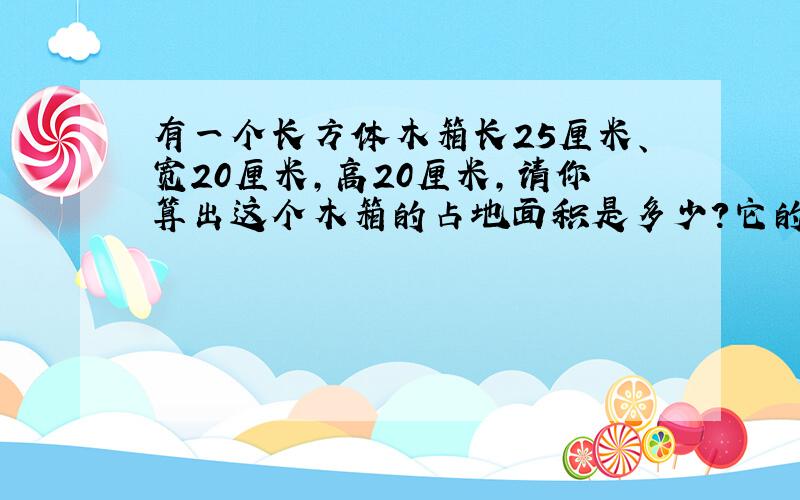 有一个长方体木箱长25厘米、宽20厘米,高20厘米,请你算出这个木箱的占地面积是多少?它的表面积是多少?