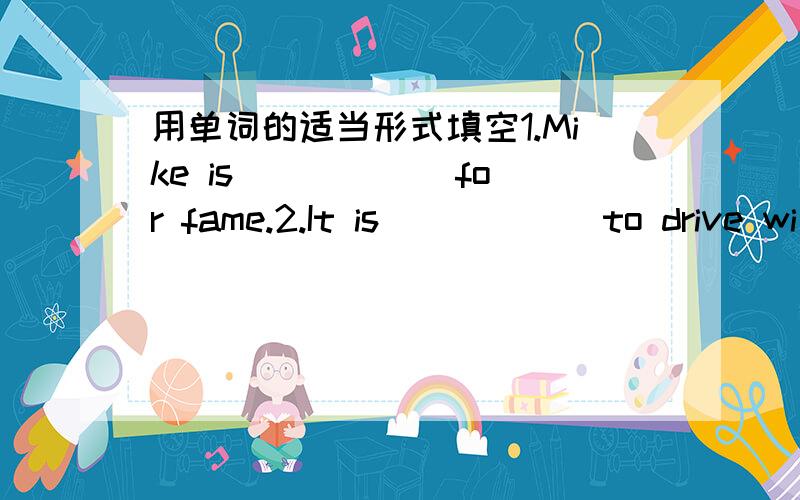 用单词的适当形式填空1.Mike is _____ for fame.2.It is _____ to drive wi