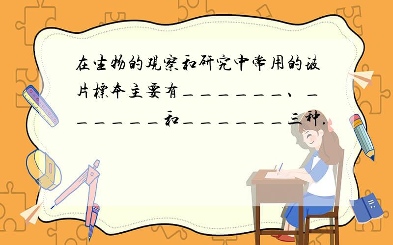 在生物的观察和研究中常用的玻片标本主要有______、______和______三种．