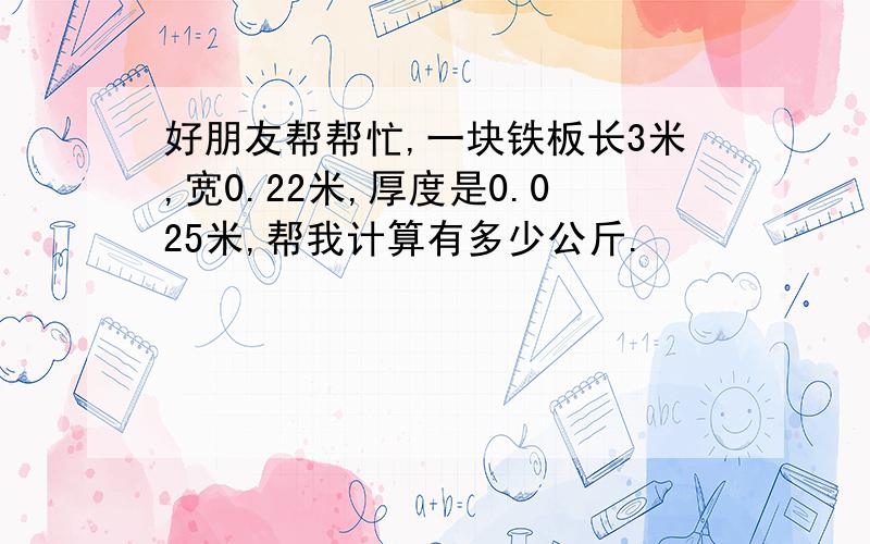 好朋友帮帮忙,一块铁板长3米,宽0.22米,厚度是0.025米,帮我计算有多少公斤.