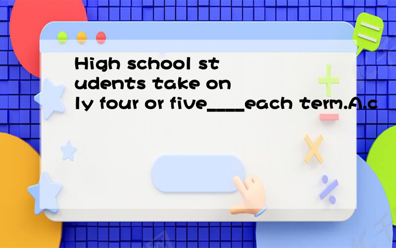 High school students take only four or five____each term.A.c