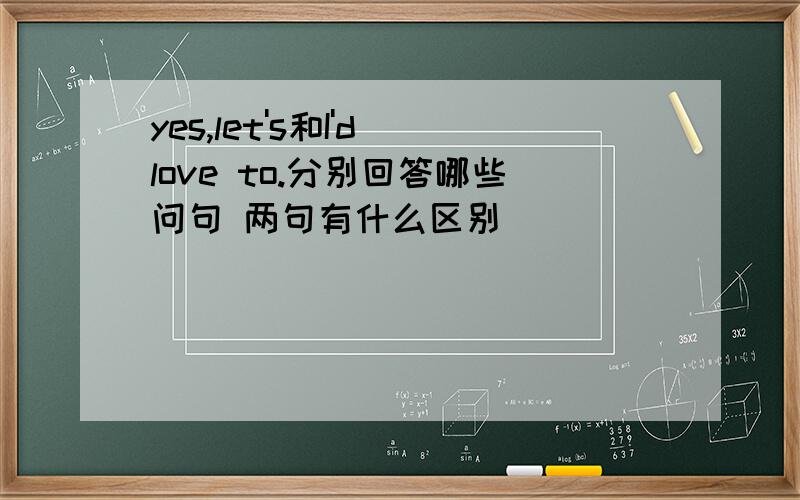 yes,let's和I'd love to.分别回答哪些问句 两句有什么区别